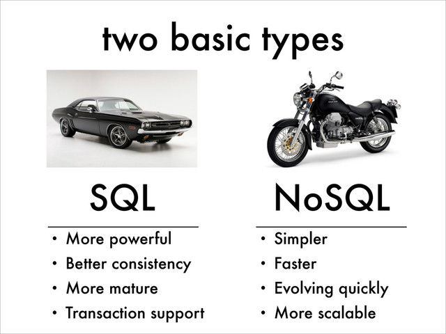 two basic types
SQL NoSQL
• More powerful
• Better consistency
• More mature
• Transaction support
• Simpler
• Faster
• Evolving quickly
• More scalable
