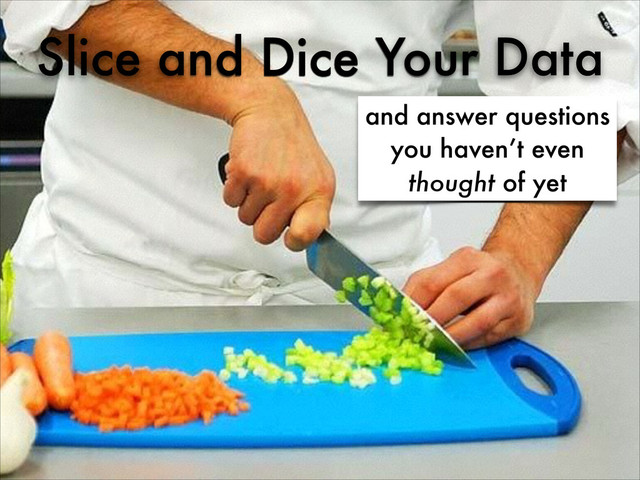 Slice and Dice Your Data
and answer questions
you haven’t even
thought of yet
