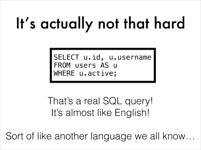 It’s actually not that hard
SELECT u.id, u.username
FROM users AS u
WHERE u.active;
That’s a real SQL query!
It’s almost like English!
!
Sort of like another language we all know…
