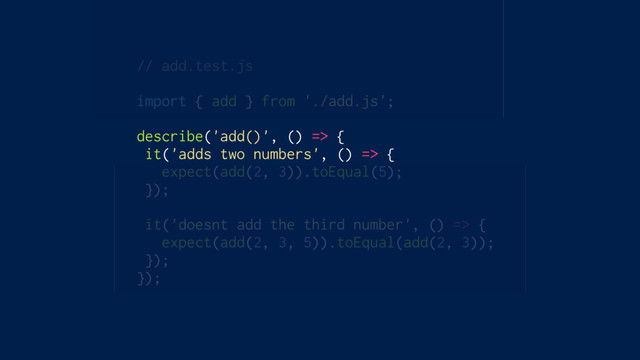 // add.test.js
import { add } from './add.js';
describe('add()', () => {
it('adds two numbers', () => {
expect(add(2, 3)).toEqual(5);
});
it('doesnt add the third number', () => {
expect(add(2, 3, 5)).toEqual(add(2, 3));
});
});
