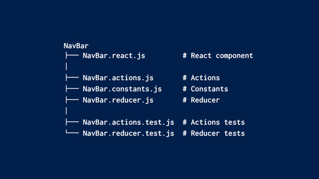 NavBar
!"" NavBar.react.js # React component
#
!"" NavBar.actions.js # Actions
!"" NavBar.constants.js # Constants
!"" NavBar.reducer.js # Reducer
#
!"" NavBar.actions.test.js # Actions tests
$"" NavBar.reducer.test.js # Reducer tests
