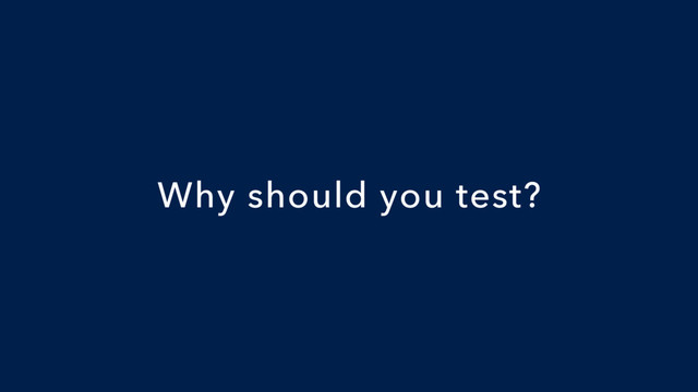 Why should you test?
