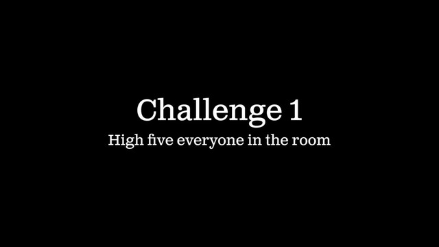 Challenge 1
High ﬁve everyone in the room
IN 60 SECONDS

