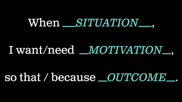 When ___SITUATION___,
I want/need __MOTIVATION__,
so that / because __OUTCOME__.
