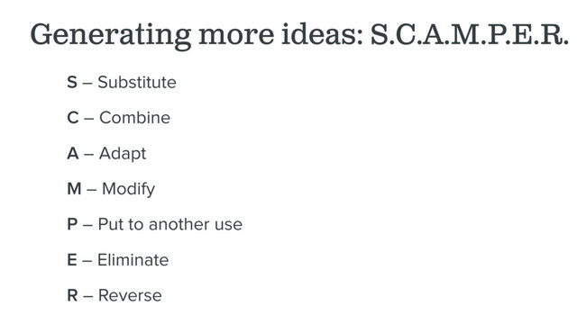 Generating more ideas: S.C.A.M.P.E.R.
S – Substitute
C – Combine
A – Adapt
M – Modify
P – Put to another use
E – Eliminate
R – Reverse
