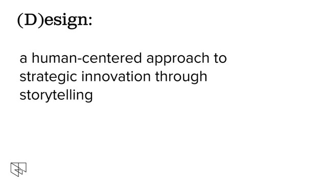 a human-centered approach to
strategic innovation through
storytelling
(D)esign:
