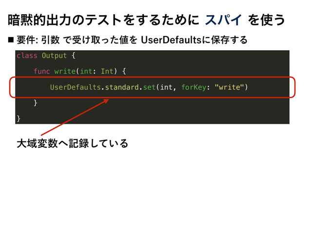 class Output {
func write(int: Int) {
UserDefaults.standard.set(int, forKey: "write")
}
}
҉໧తग़ྗͷςετΛ͢ΔͨΊʹεύΠΛ࢖͏
˙ ཁ݅Ҿ਺Ͱड͚औͬͨ஋Λ6TFS%FGBVMUTʹอଘ͢Δ
େҬม਺΁ه࿥͍ͯ͠Δ
