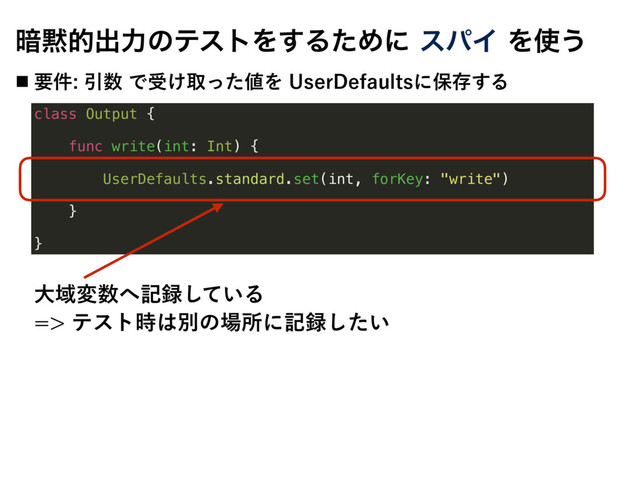 class Output {
func write(int: Int) {
UserDefaults.standard.set(int, forKey: "write")
}
}
҉໧తग़ྗͷςετΛ͢ΔͨΊʹεύΠΛ࢖͏
˙ ཁ݅Ҿ਺Ͱड͚औͬͨ஋Λ6TFS%FGBVMUTʹอଘ͢Δ
େҬม਺΁ه࿥͍ͯ͠Δ
ςετ࣌͸ผͷ৔ॴʹه࿥͍ͨ͠

