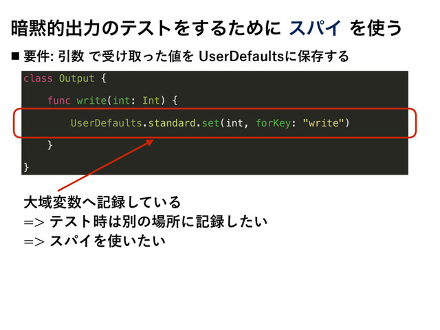 class Output {
func write(int: Int) {
UserDefaults.standard.set(int, forKey: "write")
}
}
҉໧తग़ྗͷςετΛ͢ΔͨΊʹεύΠΛ࢖͏
˙ ཁ݅Ҿ਺Ͱड͚औͬͨ஋Λ6TFS%FGBVMUTʹอଘ͢Δ
େҬม਺΁ه࿥͍ͯ͠Δ
ςετ࣌͸ผͷ৔ॴʹه࿥͍ͨ͠
εύΠΛ࢖͍͍ͨ
