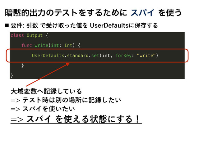 class Output {
func write(int: Int) {
UserDefaults.standard.set(int, forKey: "write")
}
}
҉໧తग़ྗͷςετΛ͢ΔͨΊʹεύΠΛ࢖͏
˙ ཁ݅Ҿ਺Ͱड͚औͬͨ஋Λ6TFS%FGBVMUTʹอଘ͢Δ
େҬม਺΁ه࿥͍ͯ͠Δ
ςετ࣌͸ผͷ৔ॴʹه࿥͍ͨ͠
εύΠΛ࢖͍͍ͨ
εύΠΛ࢖͑Δঢ়ଶʹ͢Δʂ
