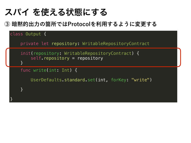 class Output {
private let repository: WritableRepositoryContract
init(repository: WritableRepositoryContract) {
self.repository = repository
}
func write(int: Int) {
UserDefaults.standard.set(int, forKey: "write")
}
}
εύΠΛ࢖͑Δঢ়ଶʹ͢Δ
ᶅ҉໧తग़ྗͷՕॴͰ͸1SPUPDPMΛར༻͢ΔΑ͏ʹมߋ͢Δ
