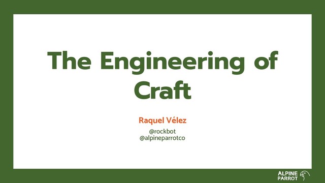 Raquel Vélez
@rockbot
@alpineparrotco
The Engineering of
Craft
