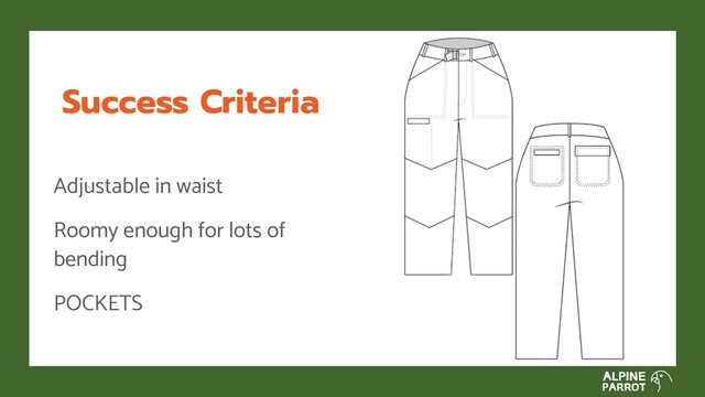 Success Criteria
Adjustable in waist
Roomy enough for lots of
bending
POCKETS
