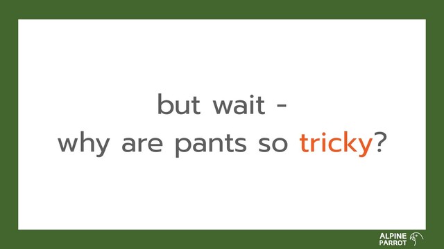 but wait -
why are pants so tricky?
