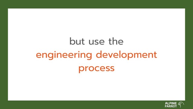 but use the
engineering development
process
