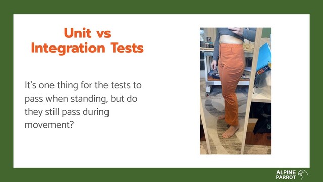 Unit vs
Integration Tests
It’s one thing for the tests to
pass when standing, but do
they still pass during
movement?

