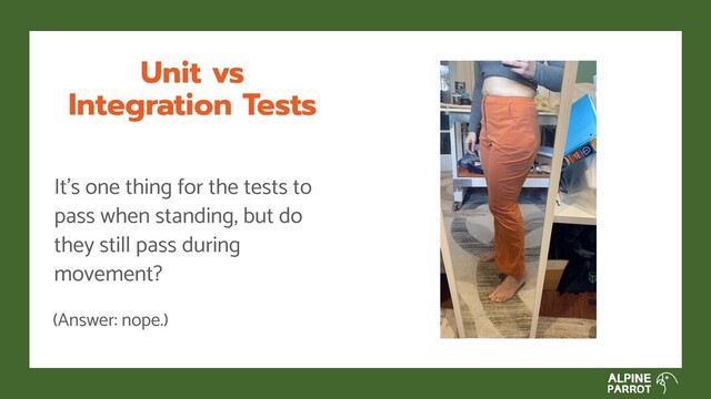Unit vs
Integration Tests
It’s one thing for the tests to
pass when standing, but do
they still pass during
movement?
(Answer: nope.)
