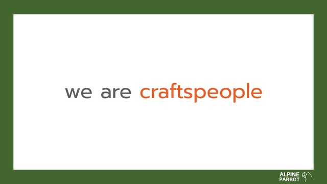 we are craftspeople
