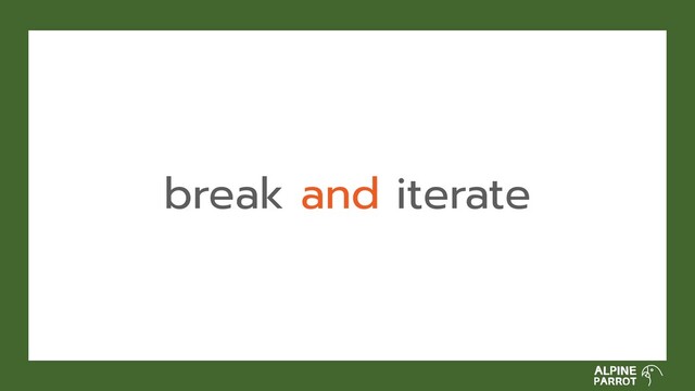 break and iterate
