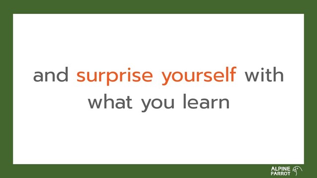 and surprise yourself with
what you learn
