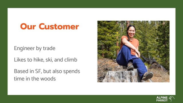 Our Customer
Engineer by trade
Likes to hike, ski, and climb
Based in SF, but also spends
time in the woods
that’s me!
