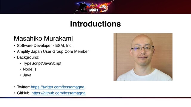 Introductions
Masahiko Murakam
i

• Software Developer - ESM, Inc
.

• Amplify Japan User Group Core Membe
r

• Background
:

• TypeScript/JavaScrip
t

• Node.j
s

• Jav
a

• Twitter: https://twitter.com/fossamagna
• GitHub: https://github.com/fossamagna

