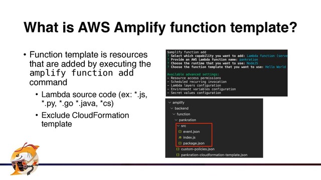 What is AWS Amplify function template?
• Function template is resources
that are added by executing the
amplify function add
comman
d

• Lambda source code (ex: *.js,
*.py, *.go *.java, *cs
)

• Exclude CloudFormation
template
