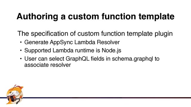 Authoring a custom function template
The specification of custom function template plugi
n

• Generate AppSync Lambda Resolve
r

• Supported Lambda runtime is Node.j
s

• User can select GraphQL fields in schema.graphql to
associate resolver
