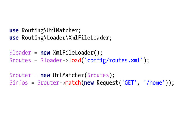 use Routing\UrlMatcher;
use Routing\Loader\XmlFileLoader;
$loader = new XmlFileLoader();
$routes = $loader->load('config/routes.xml');
$router = new UrlMatcher($routes);
$infos = $router->match(new Request('GET', '/home'));
