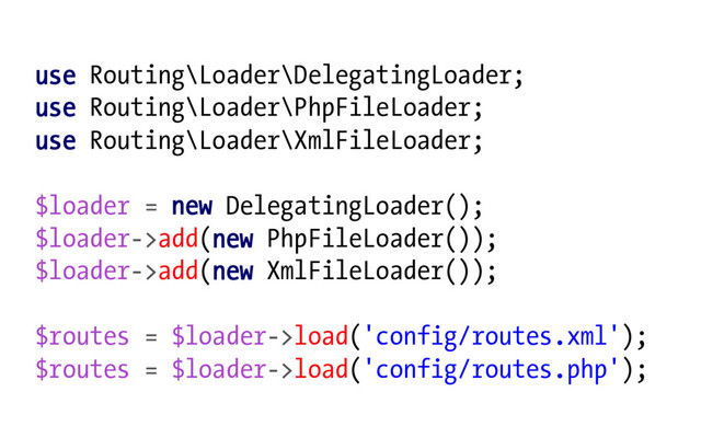 use Routing\Loader\DelegatingLoader;
use Routing\Loader\PhpFileLoader;
use Routing\Loader\XmlFileLoader;
$loader = new DelegatingLoader();
$loader->add(new PhpFileLoader());
$loader->add(new XmlFileLoader());
$routes = $loader->load('config/routes.xml');
$routes = $loader->load('config/routes.php');
