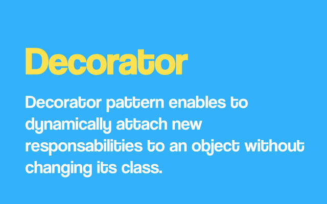 Decorator
Decorator pattern enables to
dynamically attach new
responsabilities to an object without
changing its class.
