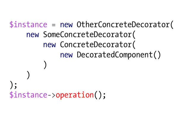 $instance = new OtherConcreteDecorator(
new SomeConcreteDecorator(
new ConcreteDecorator(
new DecoratedComponent()
)
)
);
$instance->operation();
