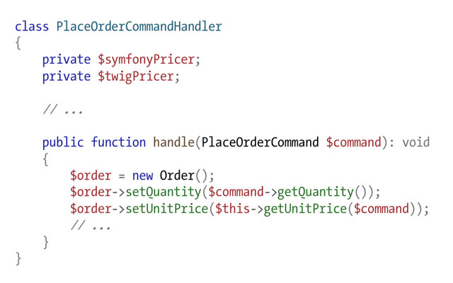 class PlaceOrderCommandHandler
{
private $symfonyPricer;
private $twigPricer;
// ...
public function handle(PlaceOrderCommand $command): void
{
$order = new Order();
$order->setQuantity($command->getQuantity());
$order->setUnitPrice($this->getUnitPrice($command));
// ...
}
}
