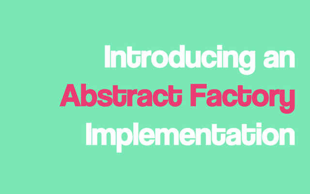 Introducing an
Abstract Factory
Implementation
