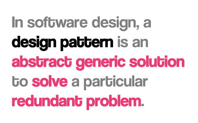 In software design, a
design pattern is an
abstract generic solution
to solve a particular
redundant problem.
