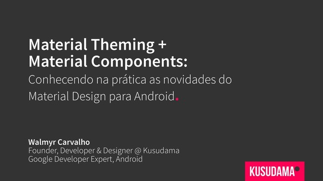 Material Theming +
Material Components:
Conhecendo na prática as novidades do
Material Design para Android.
Walmyr Carvalho
Founder, Developer & Designer @ Kusudama 
Google Developer Expert, Android

