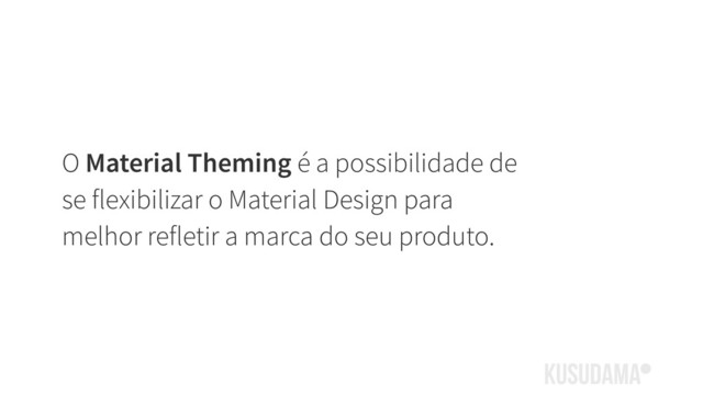 O Material Theming é a possibilidade de
se flexibilizar o Material Design para
melhor refletir a marca do seu produto.
