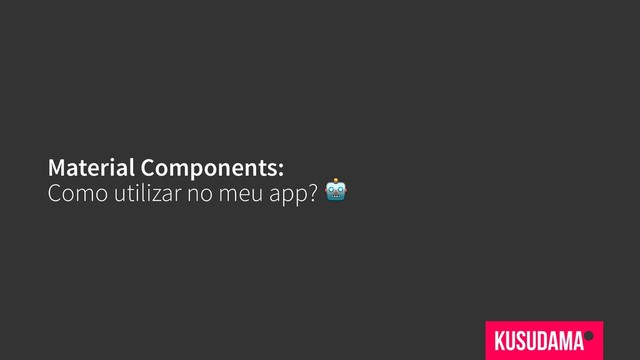 Material Components:
Como utilizar no meu app? 
