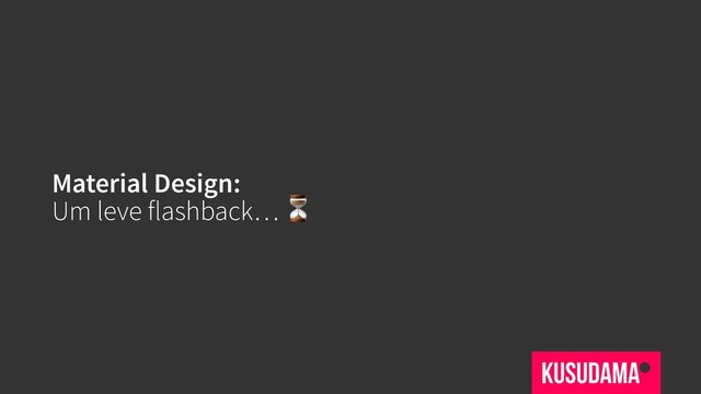 Material Design:
Um leve flashback… ⏳
