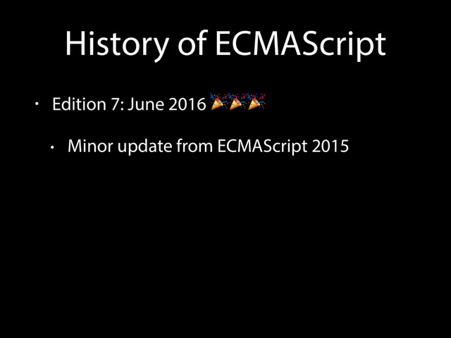 History of ECMAScript
• Edition 7: June 2016 
• Minor update from ECMAScript 2015
