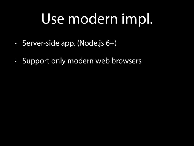 Use modern impl.
• Server-side app. (Node.js 6+)
• Support only modern web browsers
