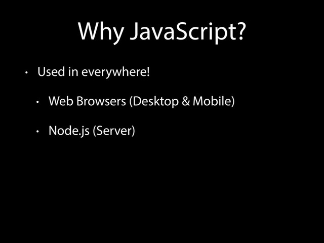 Why JavaScript?
• Used in everywhere!
• Web Browsers (Desktop & Mobile)
• Node.js (Server)
