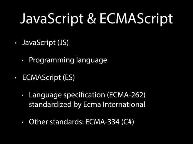 JavaScript & ECMAScript
• JavaScript (JS)
• Programming language
• ECMAScript (ES)
• Language specification (ECMA-262)
standardized by Ecma International
• Other standards: ECMA-334 (C#)

