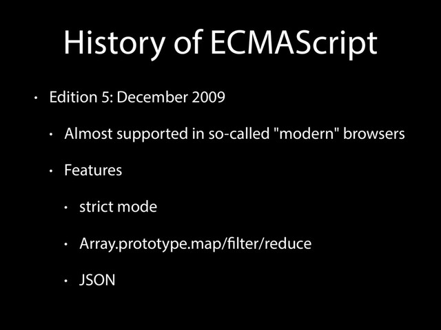 History of ECMAScript
• Edition 5: December 2009
• Almost supported in so-called "modern" browsers
• Features
• strict mode
• Array.prototype.map/filter/reduce
• JSON
