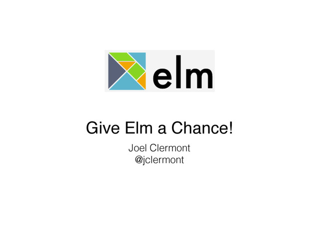  
Give Elm a Chance!
Joel Clermont 
@jclermont
