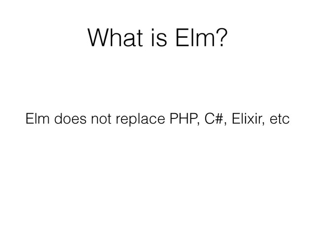 What is Elm?
Elm does not replace PHP, C#, Elixir, etc
