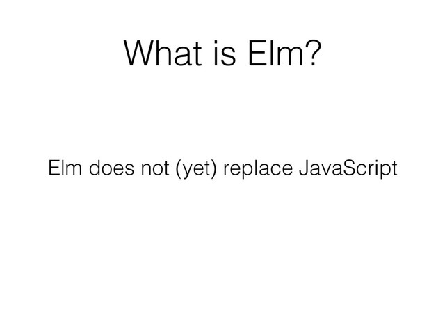 What is Elm?
Elm does not (yet) replace JavaScript
