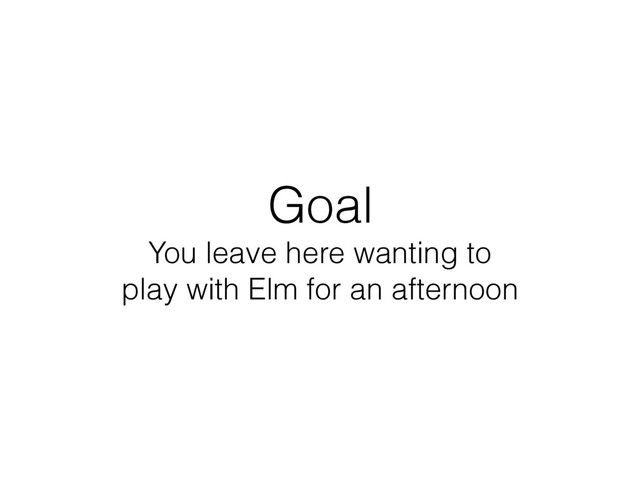 Goal 
You leave here wanting to 
play with Elm for an afternoon
