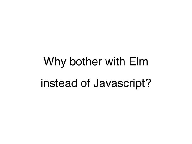 Why bother with Elm
instead of Javascript?
