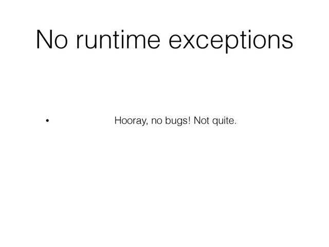 No runtime exceptions
• Hooray, no bugs! Not quite.
